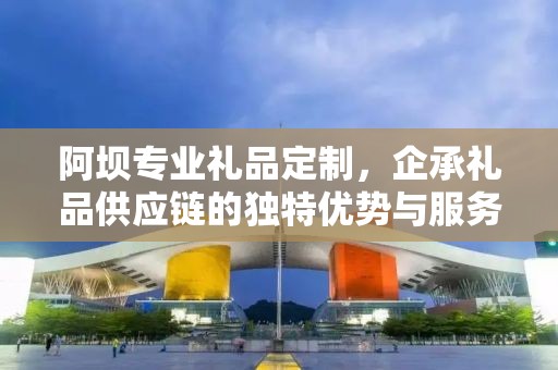 阿坝专业礼品定制，企承礼品供应链的独特优势与服务理念